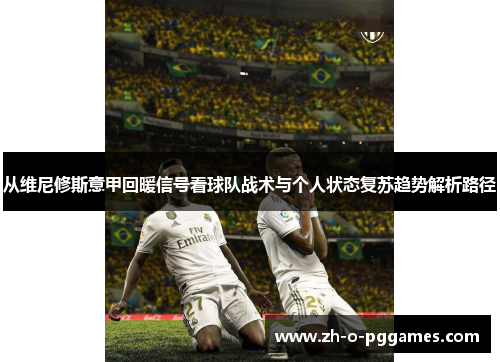 从维尼修斯意甲回暖信号看球队战术与个人状态复苏趋势解析路径