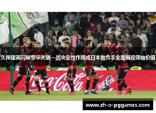久保建英闪耀意甲关键一战决定性作用成日本胜负手全面展现领袖价值