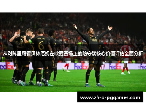 从对阵里昂看贝林厄姆在欧冠赛场上的防守端核心价值评估全面分析