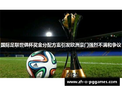 国际足联世俱杯奖金分配方案引发欧洲豪门强烈不满和争议