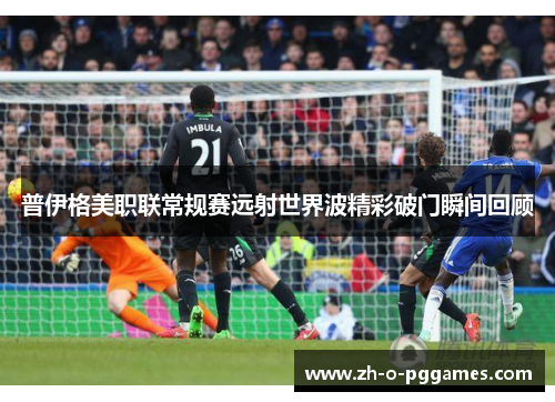 普伊格美职联常规赛远射世界波精彩破门瞬间回顾