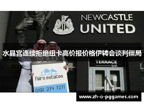 水晶宫连续拒绝纽卡高价报价格伊转会谈判僵局