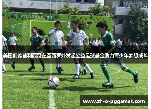 美国前锋普利西奇在圣西罗外发起公益足球基金助力青少年梦想成长