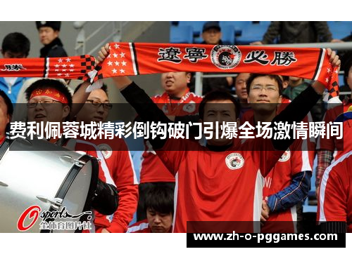 费利佩蓉城精彩倒钩破门引爆全场激情瞬间