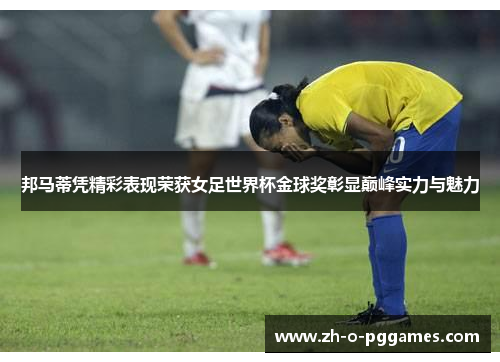 邦马蒂凭精彩表现荣获女足世界杯金球奖彰显巅峰实力与魅力 邦马蒂凭精彩表现荣获女足世界杯金球奖彰显巅峰实力与魅力
