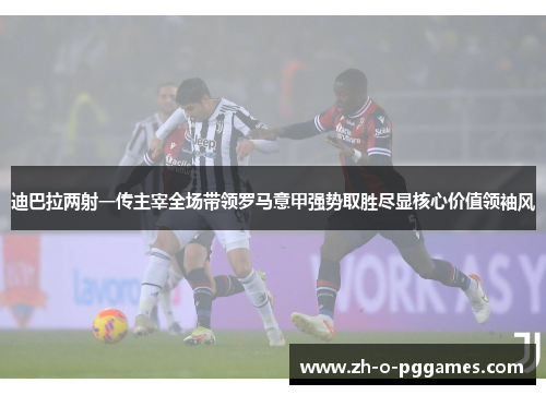 迪巴拉两射一传主宰全场带领罗马意甲强势取胜尽显核心价值领袖风 迪巴拉两射一传主宰全场带领罗马意甲强势取胜尽显核心价值领袖风