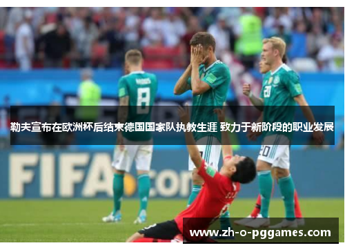 勒夫宣布在欧洲杯后结束德国国家队执教生涯 致力于新阶段的职业发展