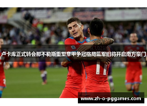 卢卡库正式转会那不勒斯重塑意甲争冠格局蓝军旧将开启南方豪门 卢卡库正式转会那不勒斯重塑意甲争冠格局蓝军旧将开启南方豪门