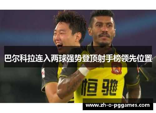 巴尔科拉连入两球强势登顶射手榜领先位置 巴尔科拉连入两球强势登顶射手榜领先位置