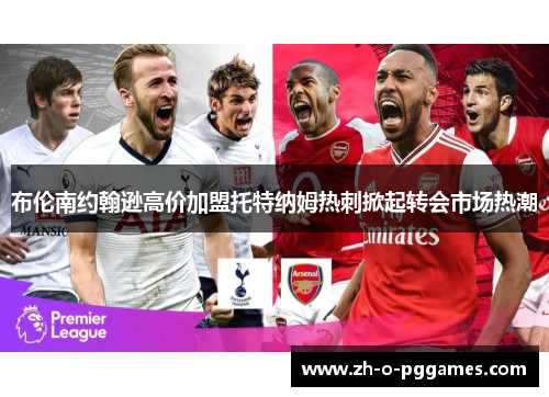 布伦南约翰逊高价加盟托特纳姆热刺掀起转会市场热潮