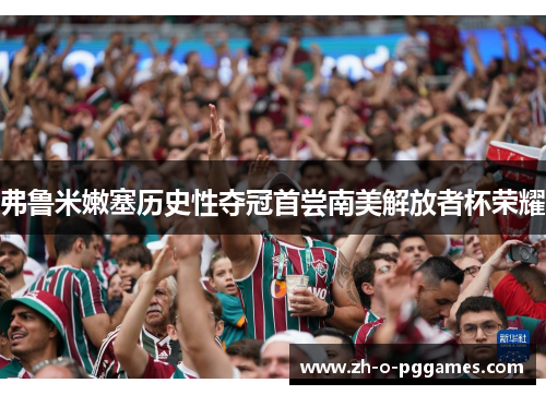 弗鲁米嫩塞历史性夺冠首尝南美解放者杯荣耀