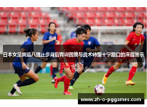 日本女足奥运八强止步背后青训困境与战术转型十字路口的深层警示