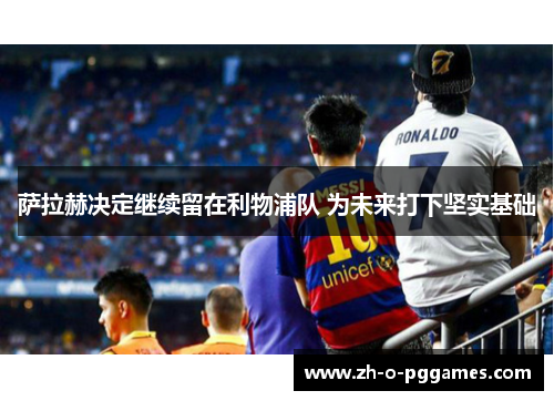 萨拉赫决定继续留在利物浦队 为未来打下坚实基础