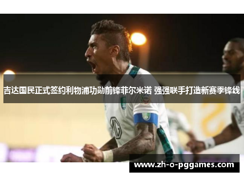 吉达国民正式签约利物浦功勋前锋菲尔米诺 强强联手打造新赛季锋线 吉达国民正式签约利物浦功勋前锋菲尔米诺 强强联手打造新赛季锋线