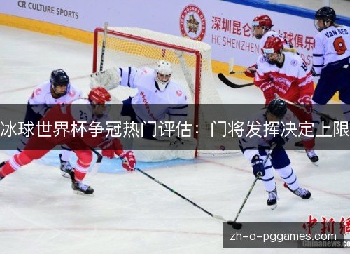冰球世界杯争冠热门评估:门将发挥决定上限 冰球世界杯争冠热门评估:门将发挥决定上限