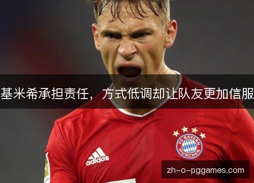 基米希承担责任,方式低调却让队友更加信服 基米希承担责任,方式低调却让队友更加信服