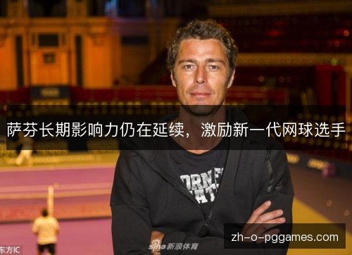 萨芬长期影响力仍在延续,激励新一代网球选手 萨芬长期影响力仍在延续,激励新一代网球选手