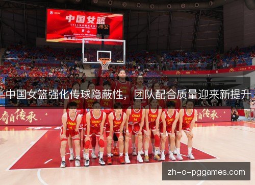 中国女篮强化传球隐蔽性,团队配合质量迎来新提升 中国女篮强化传球隐蔽性,团队配合质量迎来新提升