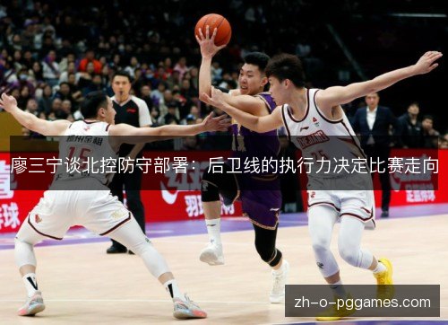 廖三宁谈北控防守部署:后卫线的执行力决定比赛走向 廖三宁谈北控防守部署:后卫线的执行力决定比赛走向