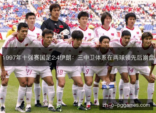 1997年十强赛国足2:4伊朗:三中卫体系在两球领先后崩盘 1997年十强赛国足2:4伊朗:三中卫体系在两球领先后崩盘